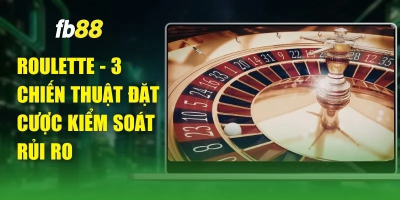 Roulette - 3 Chiến Thuật Đặt Cược Kiểm Soát Rủi Ro